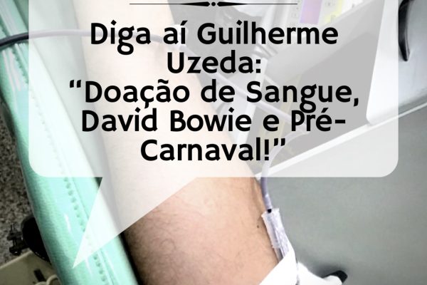 Diga aí Guilherme Uzeda: “Doação de Sangue, David Bowie e Pré-Carnaval.